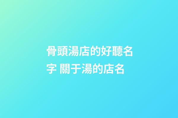骨頭湯店的好聽名字 關于湯的店名-第1張-店鋪起名-玄機派